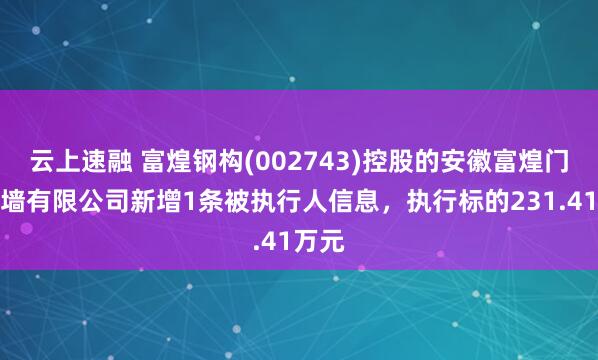 云上速融 富煌钢构(002743)控股的安徽富煌门窗幕墙有限公司新增1条被执行人信息，执行标的231.41万元