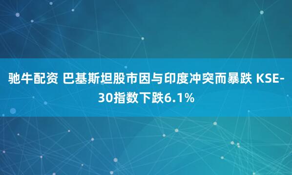 驰牛配资 巴基斯坦股市因与印度冲突而暴跌 KSE-30指数下跌6.1%