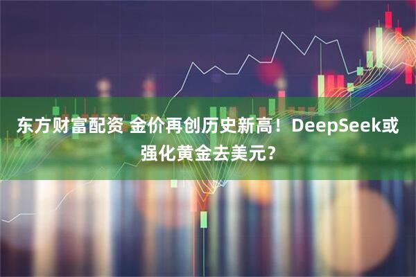 东方财富配资 金价再创历史新高！DeepSeek或强化黄金去美元？