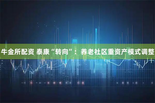 牛金所配资 泰康“转向”：养老社区重资产模式调整