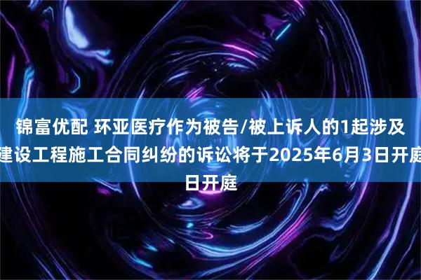 锦富优配 环亚医疗作为被告/被上诉人的1起涉及建设工程施工合同纠纷的诉讼将于2025年6月3日开庭