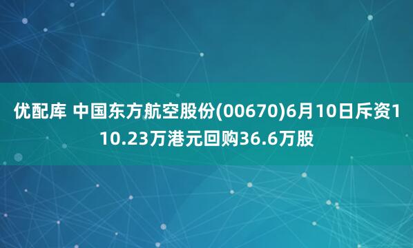优配库 中国东方航空股份(00670)6月10日斥资110.23万港元回购36.6万股