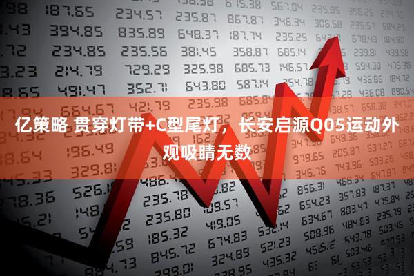 亿策略 贯穿灯带+C型尾灯，长安启源Q05运动外观吸睛无数