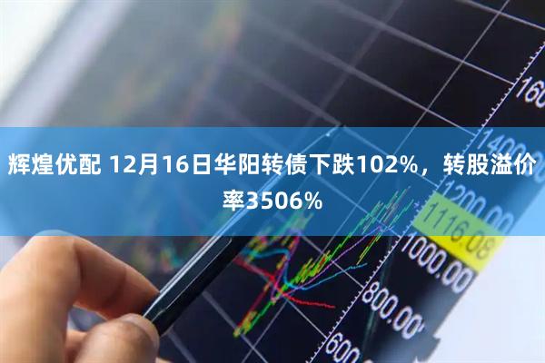 辉煌优配 12月16日华阳转债下跌102%，转股溢价率3506%