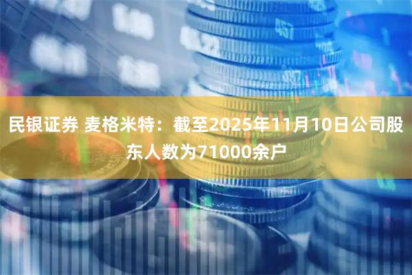 民银证券 麦格米特：截至2025年11月10日公司股东人数为71000余户