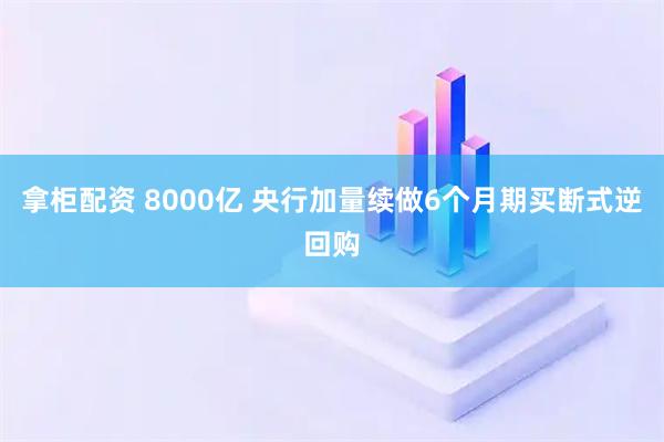 拿柜配资 8000亿 央行加量续做6个月期买断式逆回购