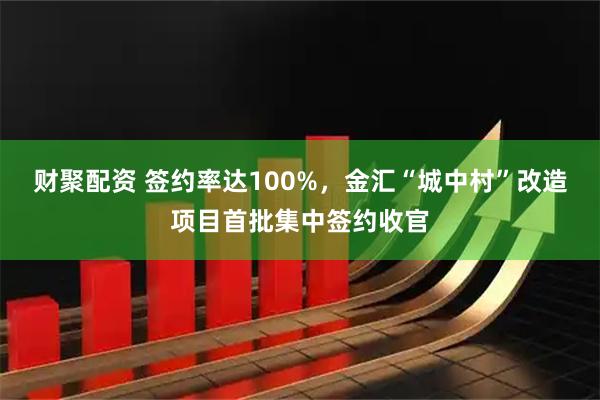 财聚配资 签约率达100%，金汇“城中村”改造项目首批集中签约收官