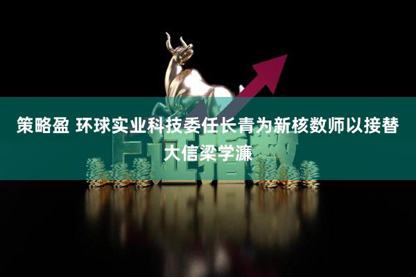 策略盈 环球实业科技委任长青为新核数师以接替大信梁学濂