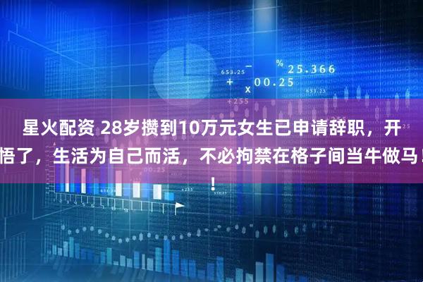 星火配资 28岁攒到10万元女生已申请辞职，开悟了，生活为自己而活，不必拘禁在格子间当牛做马！
