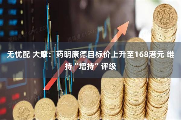 无忧配 大摩：药明康德目标价上升至168港元 维持“增持”评级
